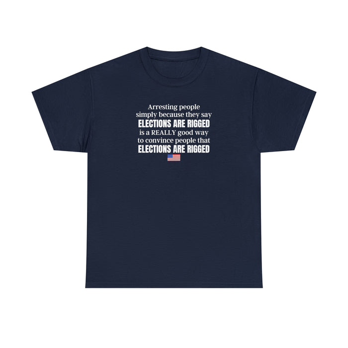 Arresting people simply because they say elections are rigged is a really good way to convince people that elections are rigged Unisex T-shirt.
