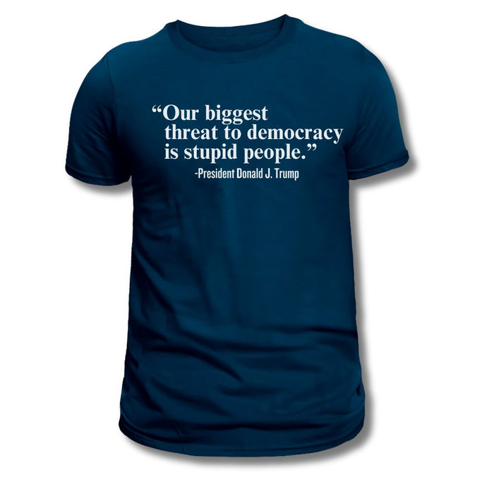 "Our Single Biggest Threat to Democracy is Stupid People" - President Donald J. Trump T-Shirt