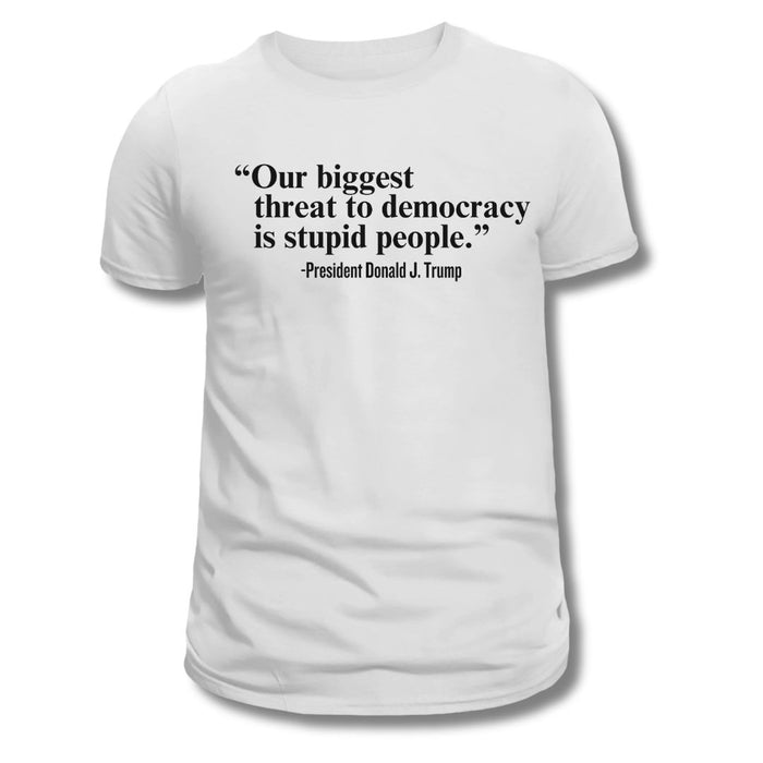 "Our Single Biggest Threat to Democracy is Stupid People" - President Donald J. Trump T-Shirt