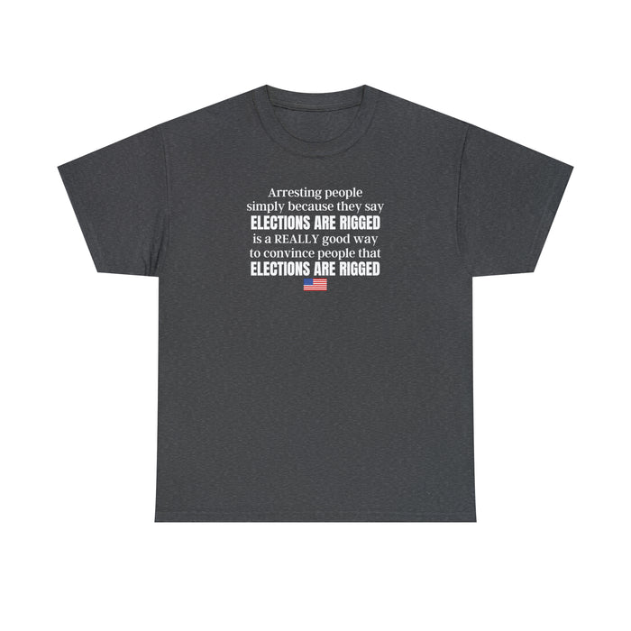Arresting people simply because they say elections are rigged is a really good way to convince people that elections are rigged Unisex T-shirt.