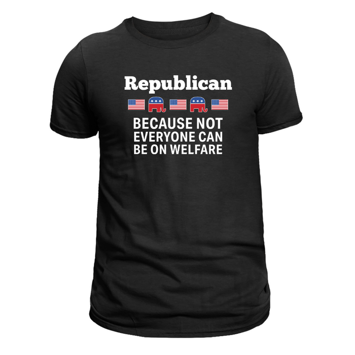 Republican: Because Not Everyone Can Be On Welfare T-Shirt