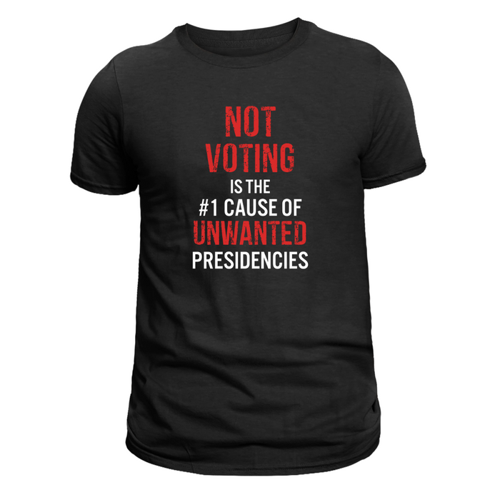 Not Voting is the #1 Cause of Unwanted Presidencies T-Shirt