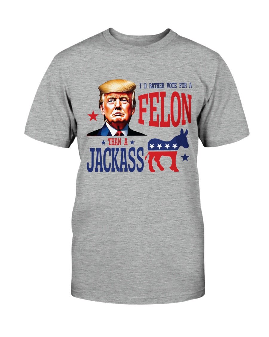 I'd Rather Vote For A Felon Than A Jackass T-Shirt - PatriotDepot.com
