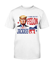 I'd Rather Vote For A Felon Than A Jackass T-Shirt - PatriotDepot.com