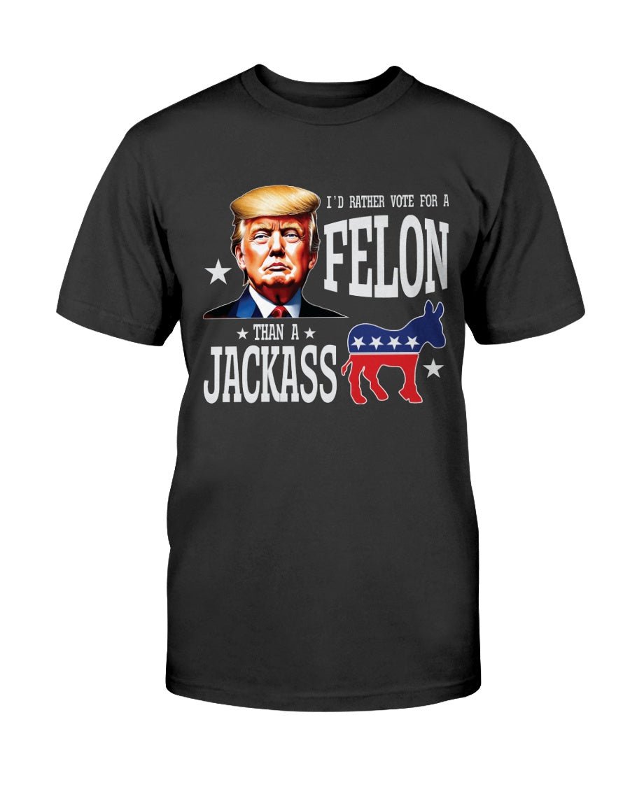I'd Rather Vote For A Felon Than A Jackass T-Shirt - PatriotDepot.com