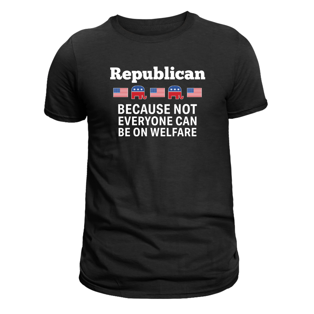 Republican: Because Not Everyone Can Be On Welfare T-Shirt - PatriotDepot.com
