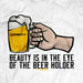 beauty is in the eye of the beerholder t shirt