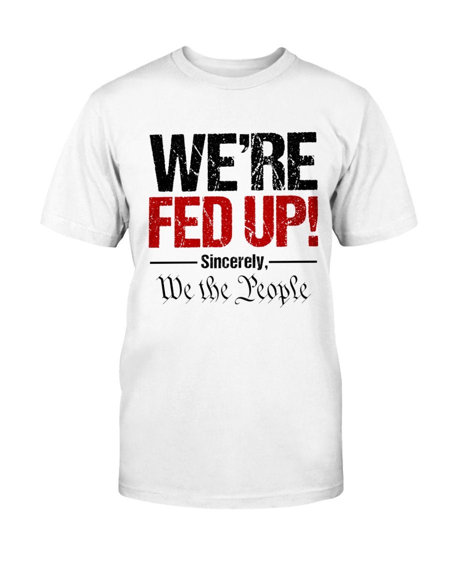We're Fed Up. Sincerely, We the People Unisex T-Shirt - PatriotDepot.com